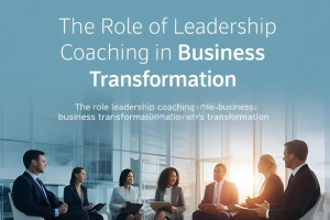 The Role of Leadership Coaching in Business Transformation